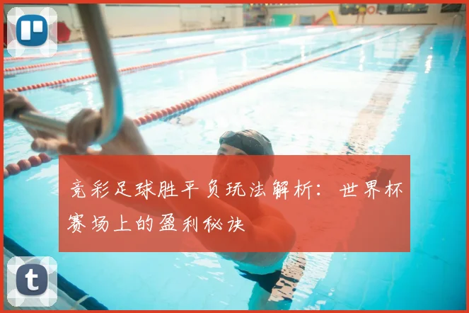 竞彩足球胜平负玩法解析：世界杯赛场上的盈利秘诀
