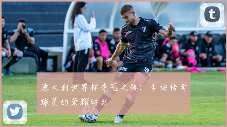 意大利世界杯夺冠之路：专访传奇球员的荣耀时刻