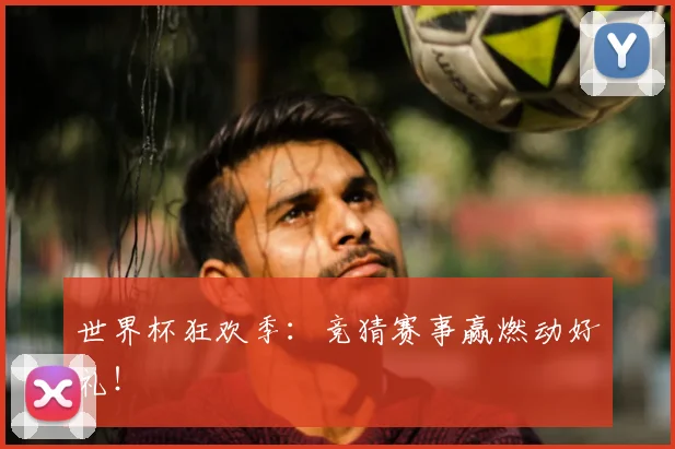 世界杯狂欢季：竞猜赛事赢燃动好礼！