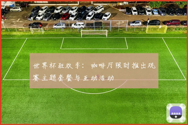 世界杯狂欢季：咖啡厅限时推出观赛主题套餐与互动活动