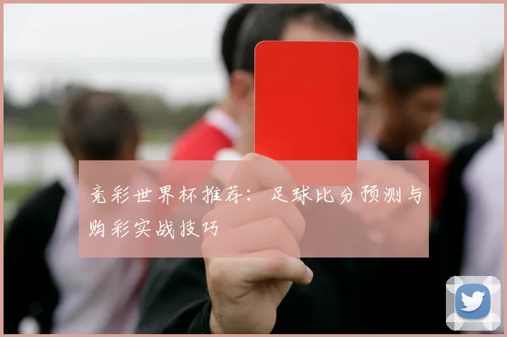 竞彩世界杯推荐：足球比分预测与购彩实战技巧
