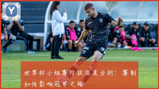 世界杯小组赛阶段深度分析：赛制如何影响冠军之路