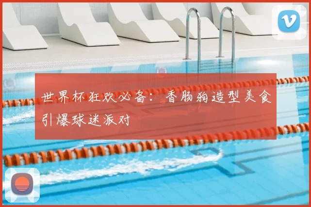 世界杯狂欢必备：香肠狗造型美食引爆球迷派对
