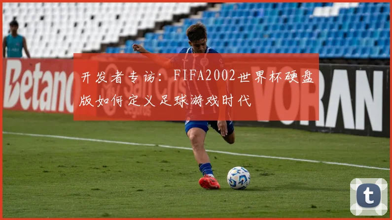 开发者专访:FIFA2002世界杯硬盘版如何定义足球游戏时代