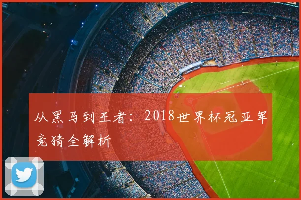 从黑马到王者：2018世界杯冠亚军竞猜全解析