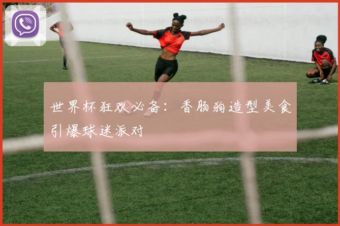 世界杯狂欢必备：香肠狗造型美食引爆球迷派对