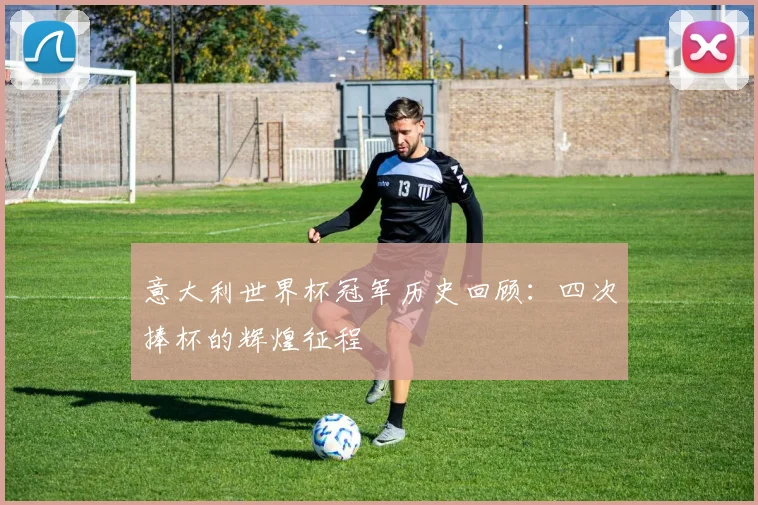 意大利世界杯冠军历史回顾：四次捧杯的辉煌征程