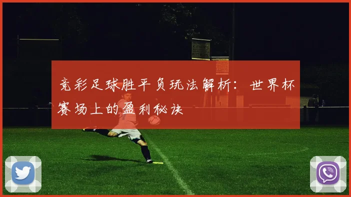 竞彩足球胜平负玩法解析：世界杯赛场上的盈利秘诀