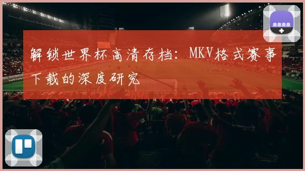 解锁世界杯高清存档：MKV格式赛事下载的深度研究