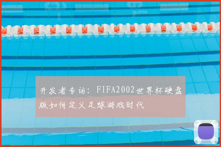 开发者专访：FIFA2002世界杯硬盘版如何定义足球游戏时代