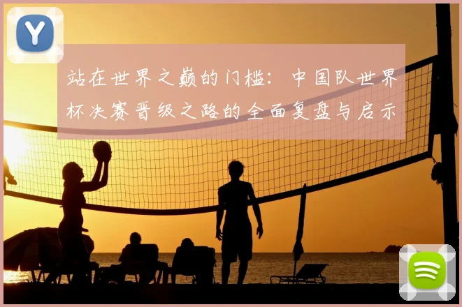 站在世界之巅的门槛：中国队世界杯决赛晋级之路的全面复盘与启示