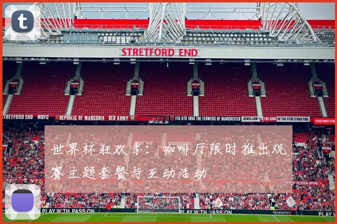 世界杯狂欢季：咖啡厅限时推出观赛主题套餐与互动活动