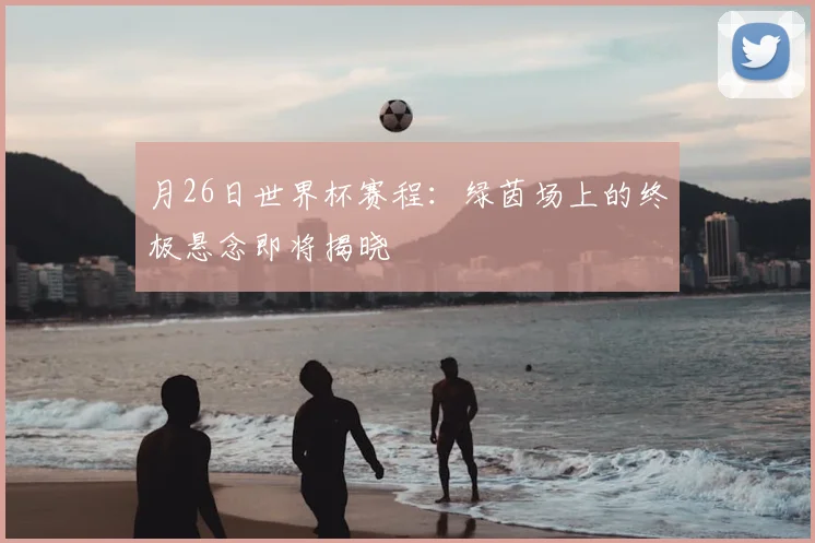 月26日世界杯赛程：绿茵场上的终极悬念即将揭晓