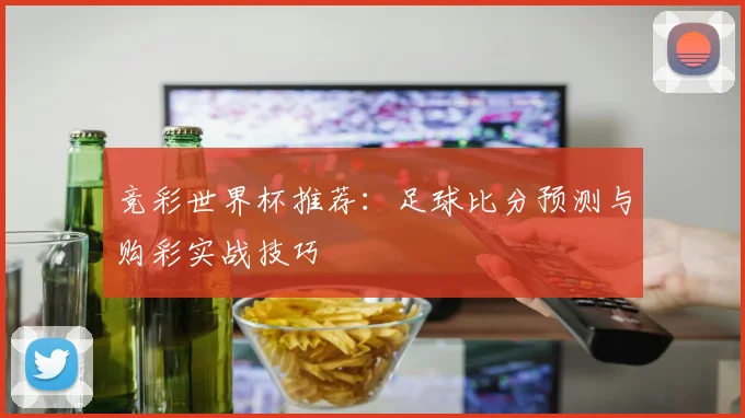 竞彩世界杯推荐：足球比分预测与购彩实战技巧