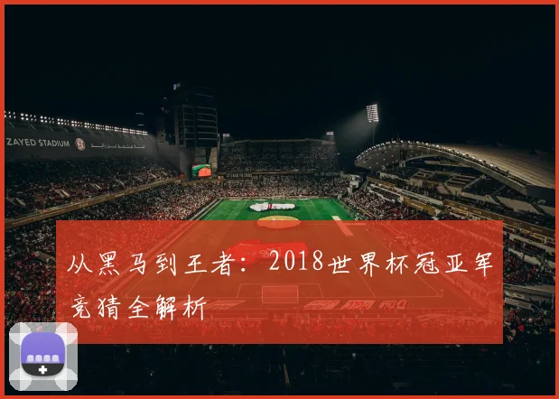 从黑马到王者：2018世界杯冠亚军竞猜全解析