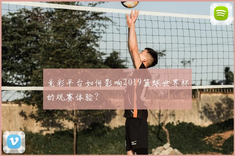 竞彩平台如何影响2019篮球世界杯的观赛体验？