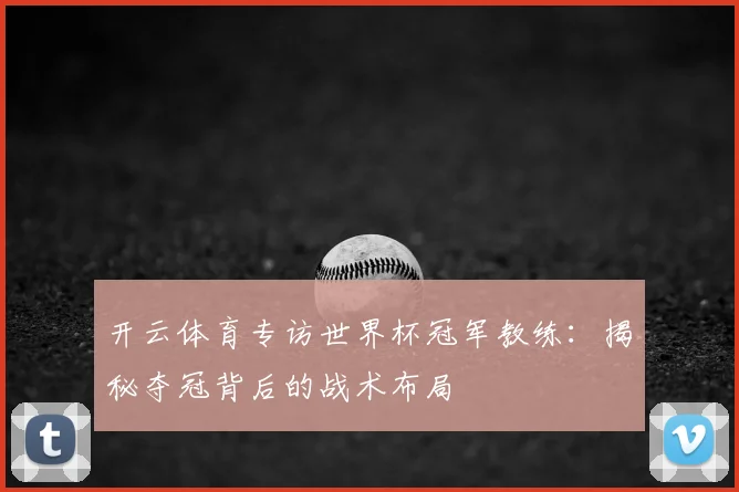 开云体育专访世界杯冠军教练：揭秘夺冠背后的战术布局