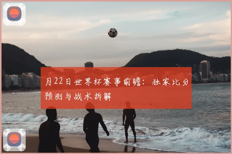 月22日世界杯赛事前瞻:独家比分预测与战术拆解