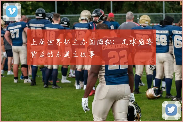 上届世界杯主办国揭秘：足球盛宴背后的东道主故事