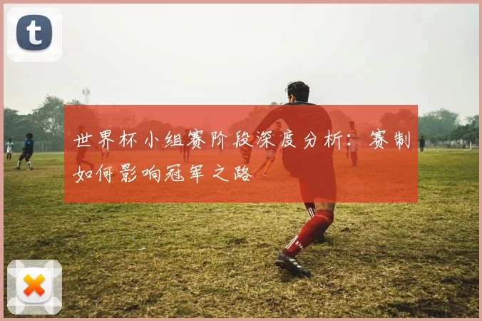 世界杯小组赛阶段深度分析：赛制如何影响冠军之路