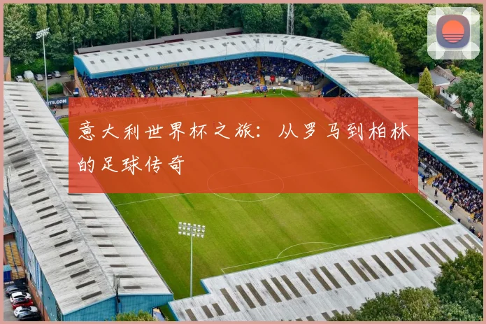 意大利世界杯之旅：从罗马到柏林的足球传奇