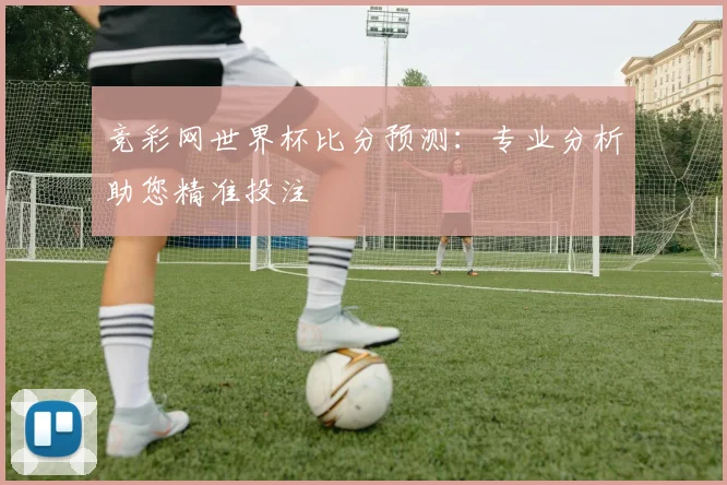 竞彩网世界杯比分预测：专业分析助您精准投注