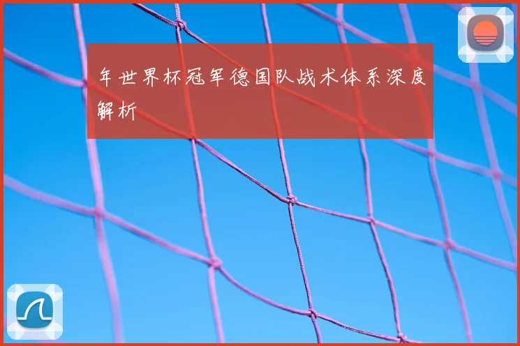 年世界杯冠军德国队战术体系深度解析