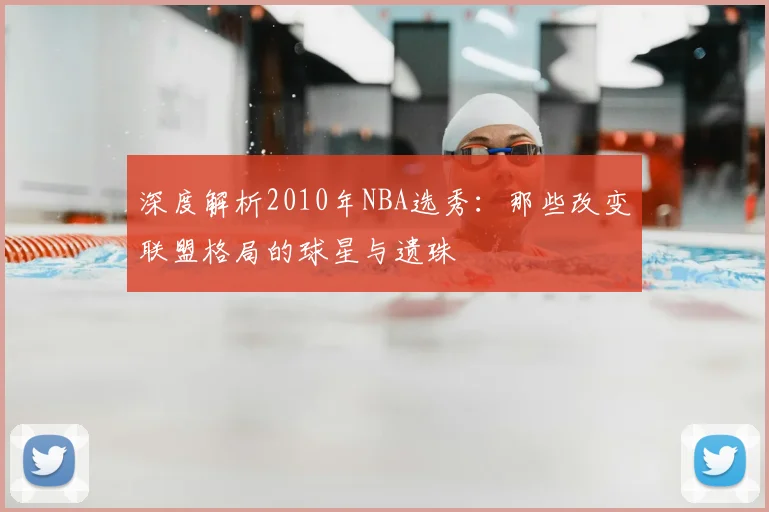 深度解析2010年NBA选秀：那些改变联盟格局的球星与遗珠