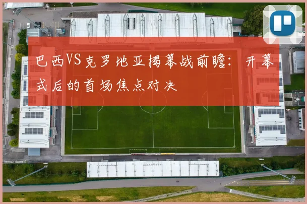 巴西VS克罗地亚揭幕战前瞻：开幕式后的首场焦点对决