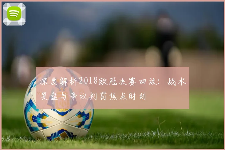 深度解析2018欧冠决赛回放：战术复盘与争议判罚焦点时刻