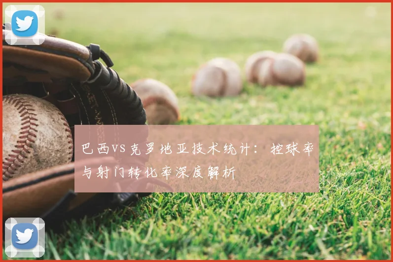 巴西vs克罗地亚技术统计：控球率与射门转化率深度解析