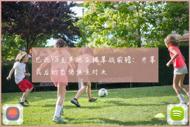 巴西VS克罗地亚揭幕战前瞻：开幕式后的首场焦点对决