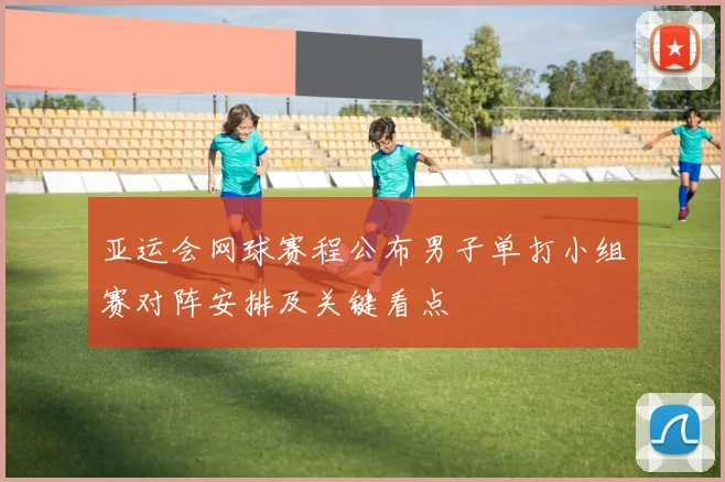 亚运会网球赛程公布男子单打小组赛对阵安排及关键看点