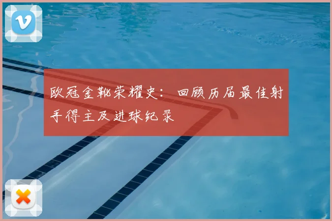 欧冠金靴荣耀史：回顾历届最佳射手得主及进球纪录