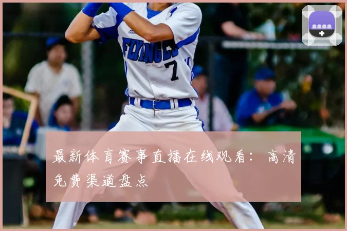 最新体育赛事直播在线观看：高清免费渠道盘点