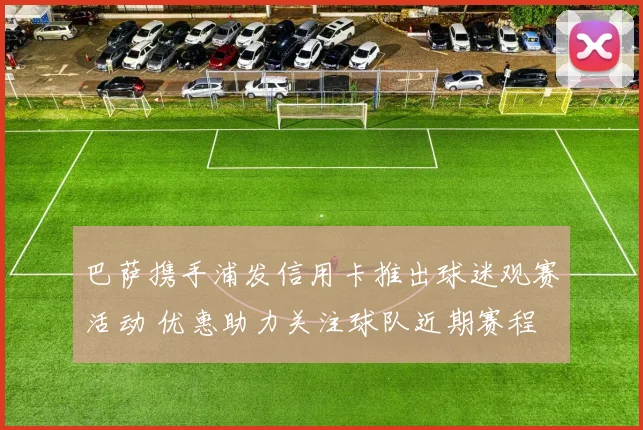 巴萨携手浦发信用卡推出球迷观赛活动 优惠助力关注球队近期赛程