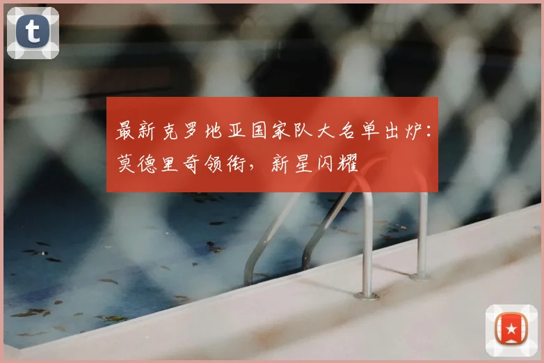 最新克罗地亚国家队大名单出炉：莫德里奇领衔，新星闪耀