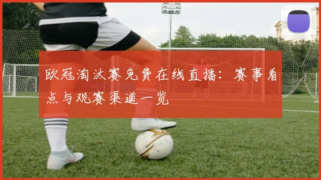 欧冠淘汰赛免费在线直播：赛事看点与观赛渠道一览