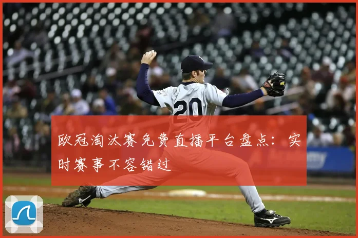 欧冠淘汰赛免费直播平台盘点：实时赛事不容错过